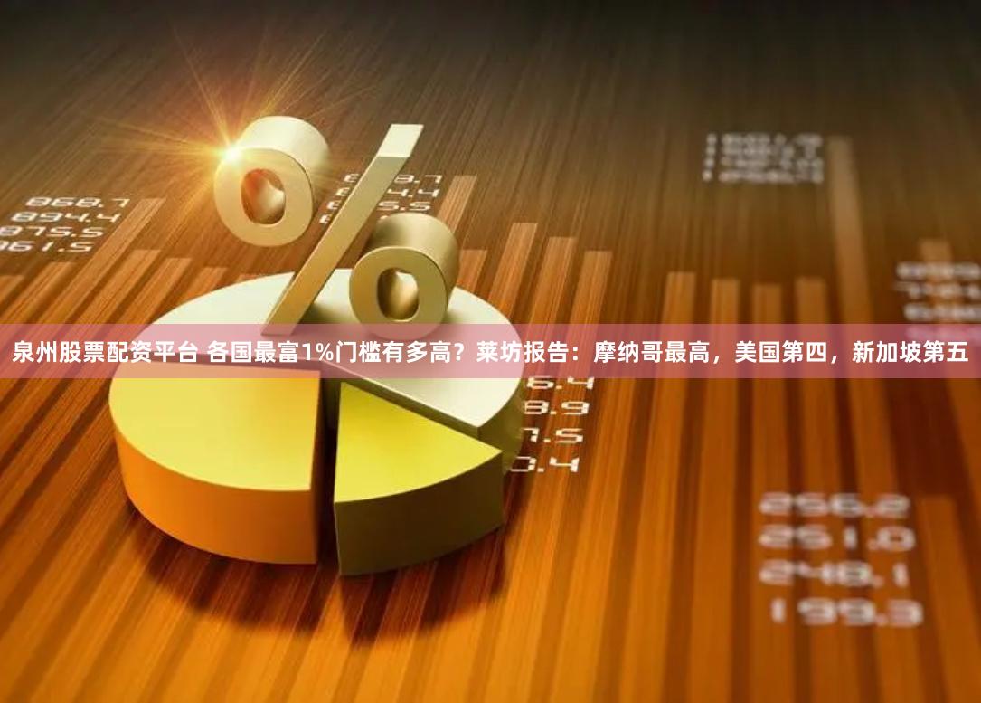 泉州股票配资平台 各国最富1%门槛有多高？莱坊报告：摩纳哥最高，美国第四，新加坡第五