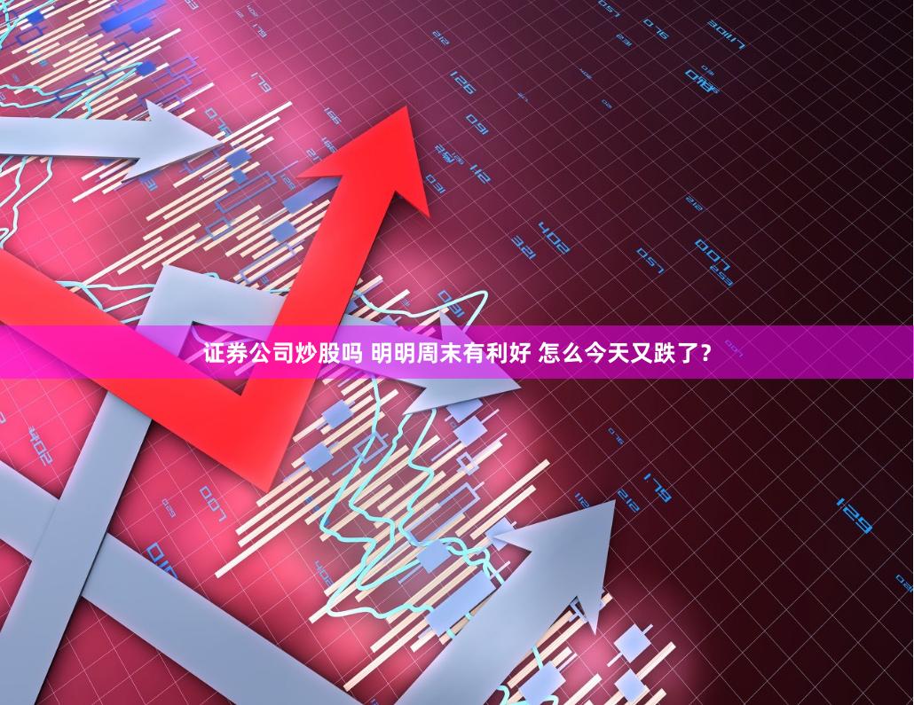 证券公司炒股吗 明明周末有利好 怎么今天又跌了？