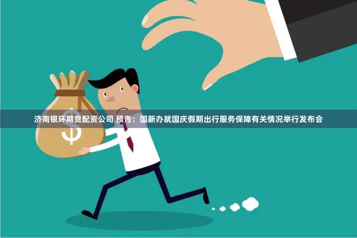 济南银环期货配资公司 预告：国新办就国庆假期出行服务保障有关情况举行发布会