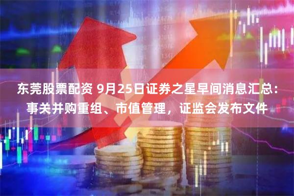 东莞股票配资 9月25日证券之星早间消息汇总：事关并购重组、市值管理，证监会发布文件