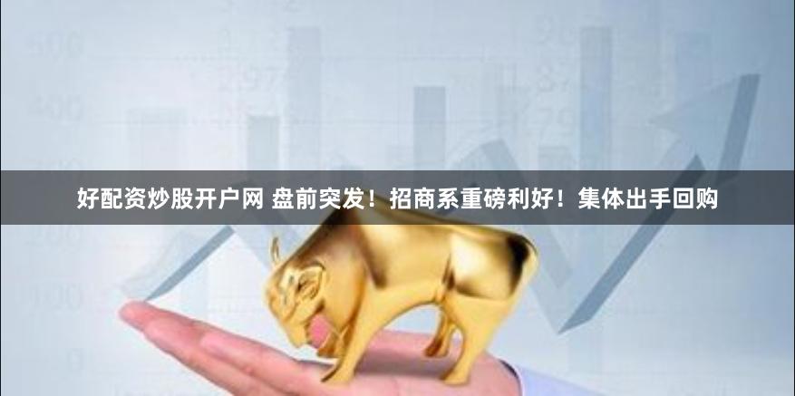 好配资炒股开户网 盘前突发！招商系重磅利好！集体出手回购