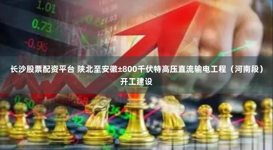 长沙股票配资平台 陕北至安徽±800千伏特高压直流输电工程（河南段）开工建设