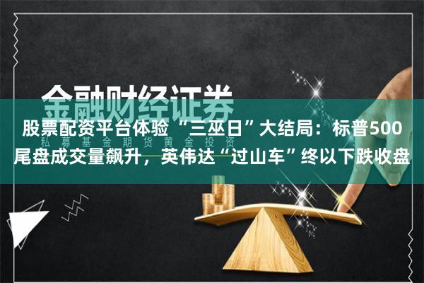 股票配资平台体验 “三巫日”大结局：标普500尾盘成交量飙升，英伟达“过山车”终以下跌收盘