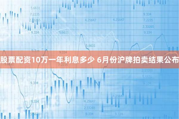 股票配资10万一年利息多少 6月份沪牌拍卖结果公布