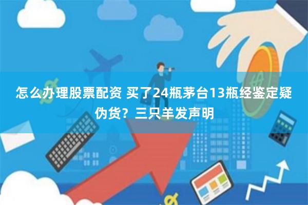 怎么办理股票配资 买了24瓶茅台13瓶经鉴定疑伪货？三只羊发声明