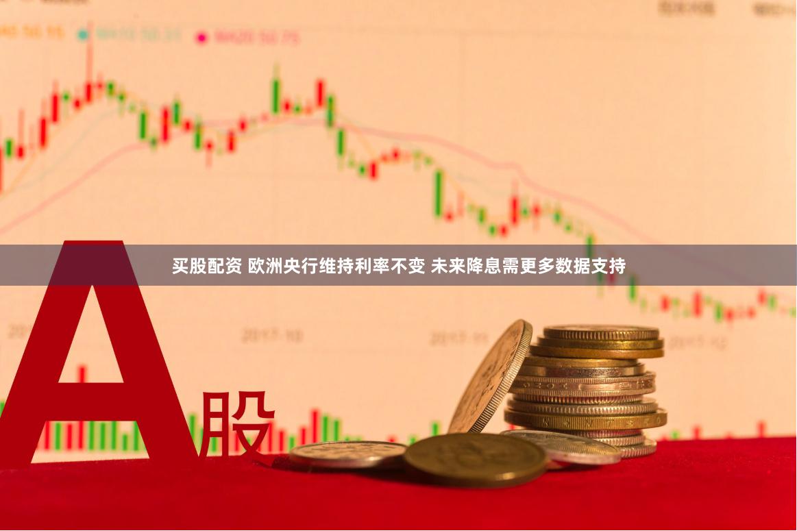 买股配资 欧洲央行维持利率不变 未来降息需更多数据支持