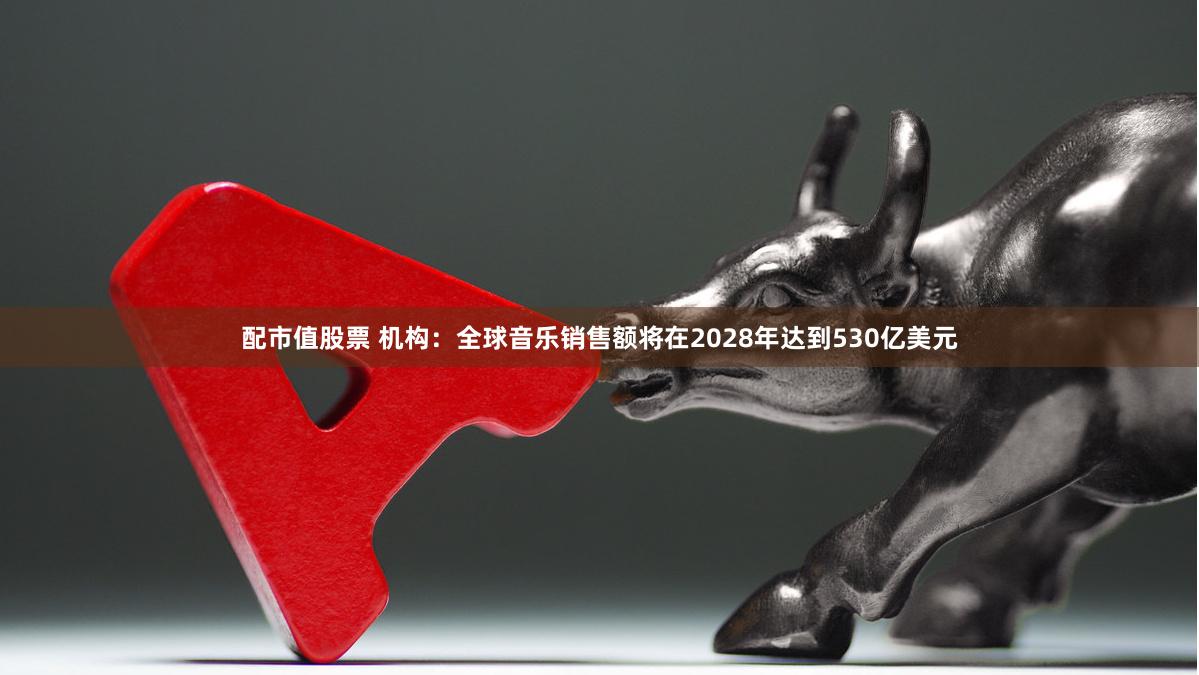 配市值股票 机构：全球音乐销售额将在2028年达到530亿美元