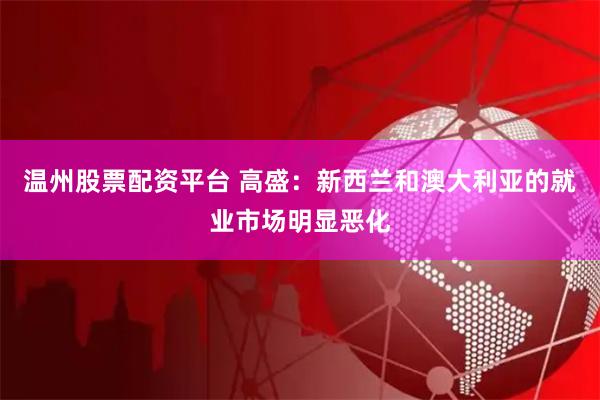 温州股票配资平台 高盛：新西兰和澳大利亚的就业市场明显恶化