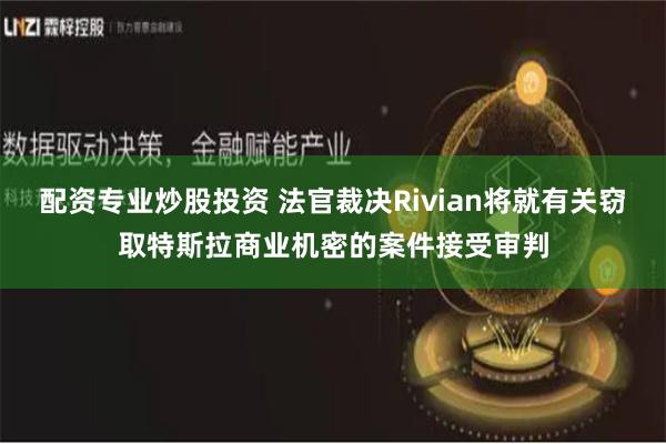配资专业炒股投资 法官裁决Rivian将就有关窃取特斯拉商业机密的案件接受审判