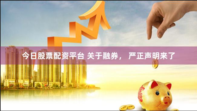 今日股票配资平台 关于融券， 严正声明来了