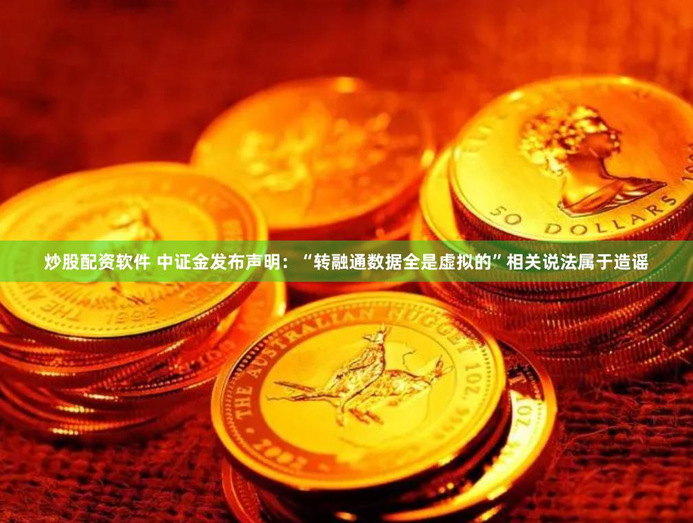 炒股配资软件 中证金发布声明：“转融通数据全是虚拟的”相关说法属于造谣