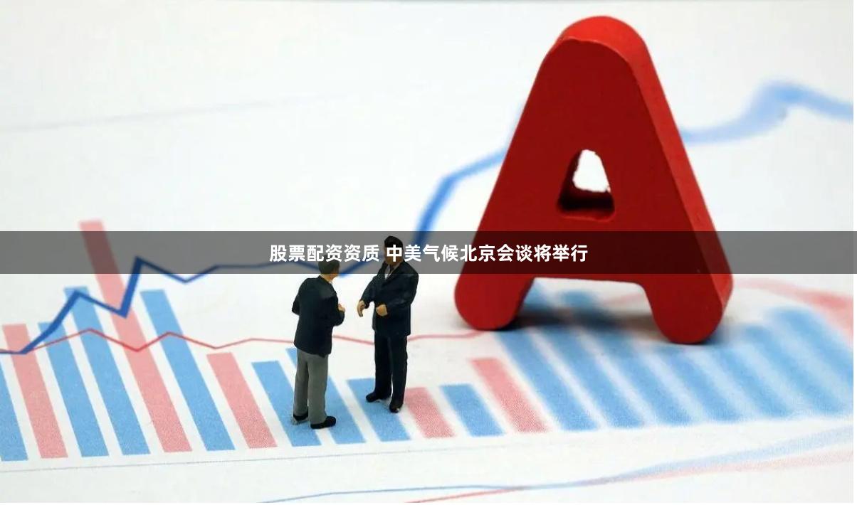 股票配资资质 中美气候北京会谈将举行