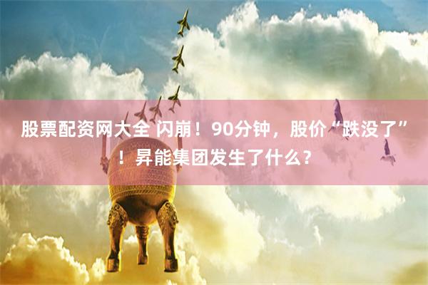 股票配资网大全 闪崩！90分钟，股价“跌没了”！昇能集团发生了什么？