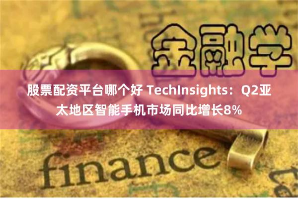 股票配资平台哪个好 TechInsights：Q2亚太地区智能手机市场同比增长8%