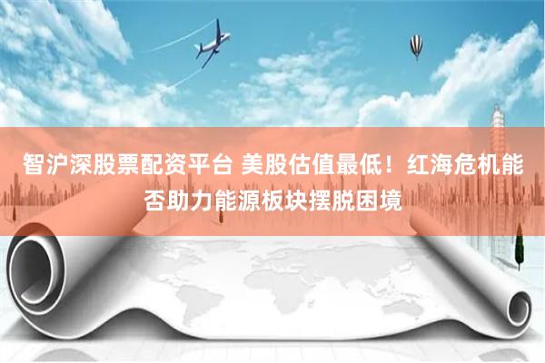 智沪深股票配资平台 美股估值最低！红海危机能否助力能源板块摆脱困境
