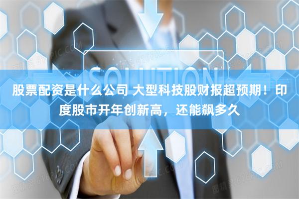 股票配资是什么公司 大型科技股财报超预期！印度股市开年创新高，还能飙多久