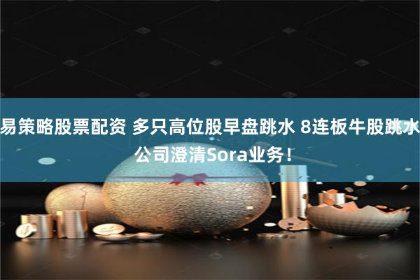 易策略股票配资 多只高位股早盘跳水 8连板牛股跳水 公司澄清Sora业务！