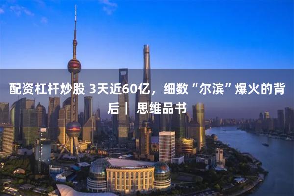 配资杠杆炒股 3天近60亿，细数“尔滨”爆火的背后｜ 思维品书