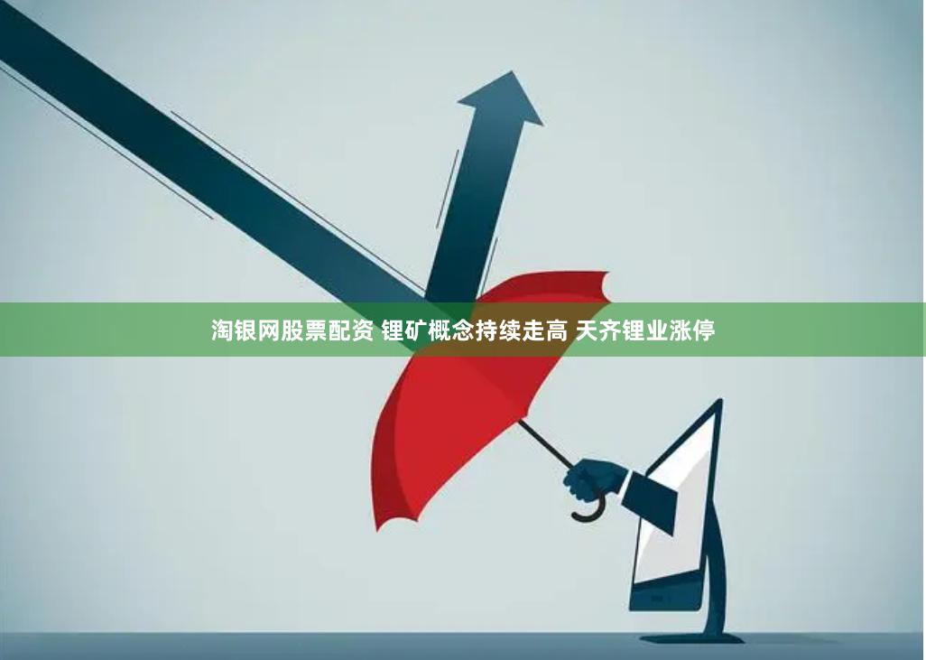 淘银网股票配资 锂矿概念持续走高 天齐锂业涨停