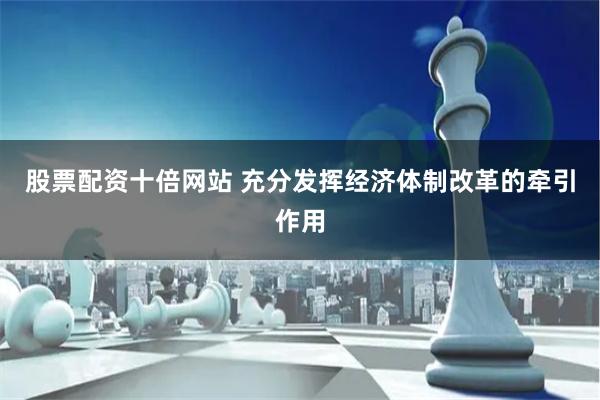 股票配资十倍网站 充分发挥经济体制改革的牵引作用