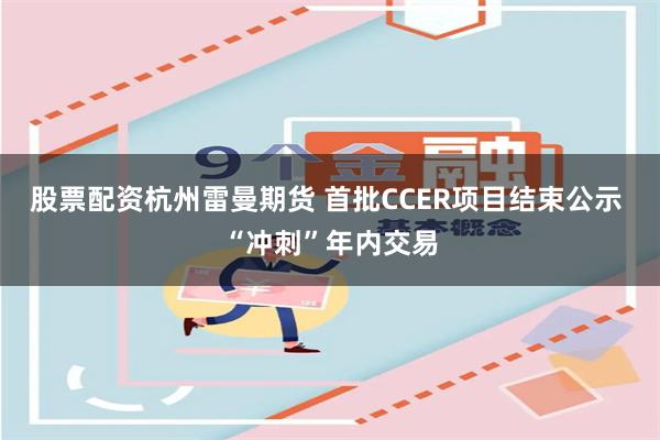 股票配资杭州雷曼期货 首批CCER项目结束公示 “冲刺”年内交易