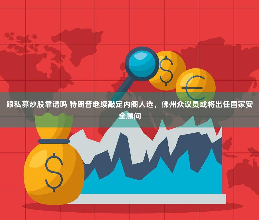 跟私募炒股靠谱吗 特朗普继续敲定内阁人选，佛州众议员或将出任国家安全顾问