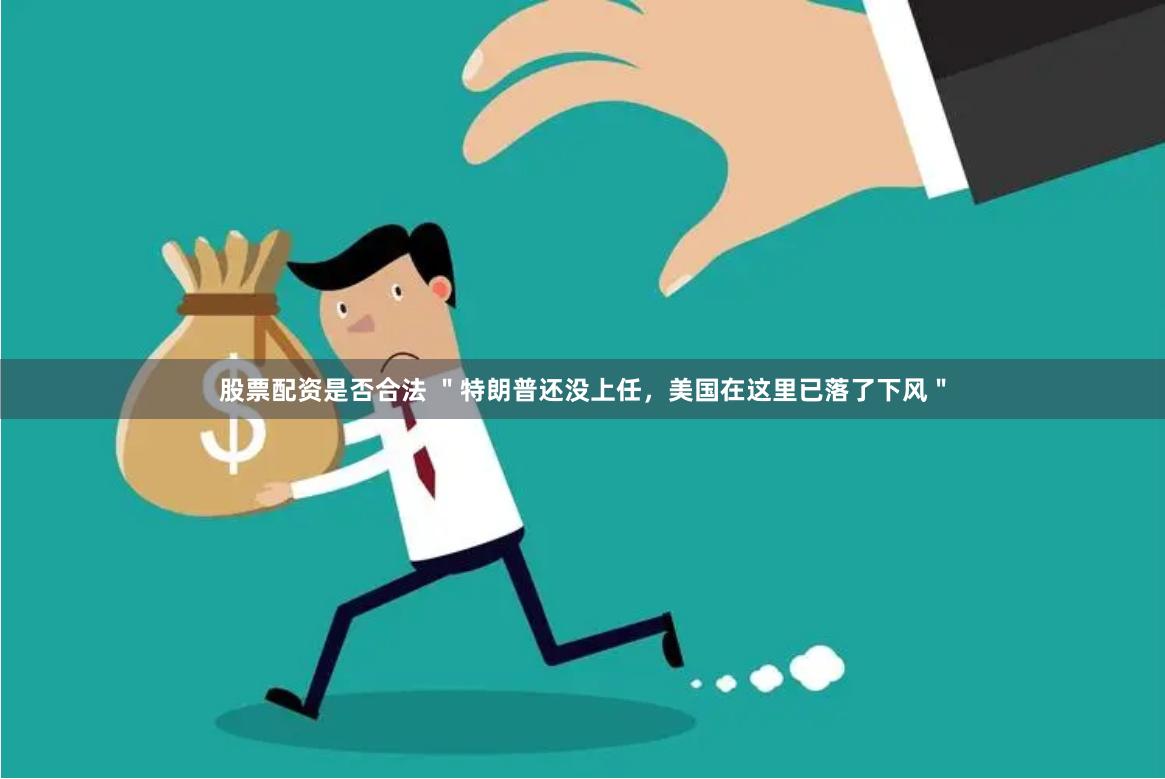 股票配资是否合法 ＂特朗普还没上任，美国在这里已落了下风＂