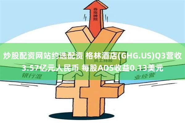 炒股配资网站约选配资 格林酒店(GHG.US)Q3营收3.57亿元人民币 每股ADS收益0.13美元
