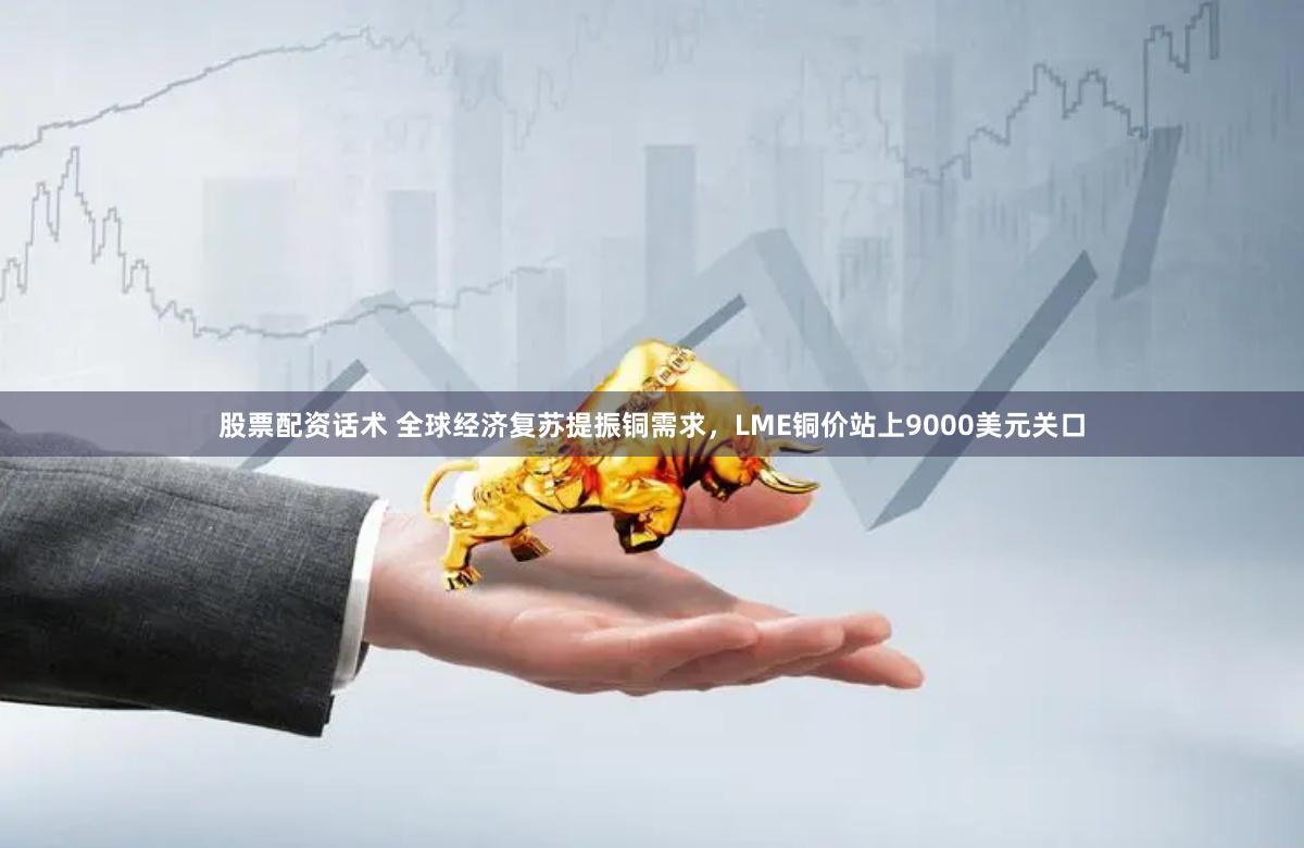 股票配资话术 全球经济复苏提振铜需求，LME铜价站上9000美元关口