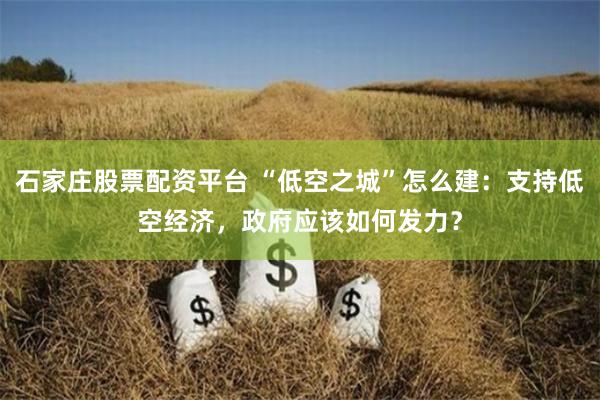 石家庄股票配资平台 “低空之城”怎么建：支持低空经济，政府应该如何发力？