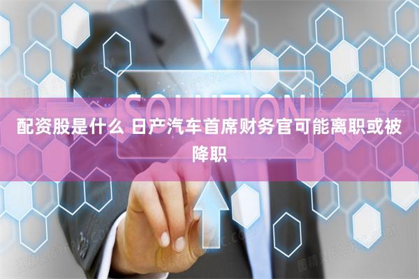 配资股是什么 日产汽车首席财务官可能离职或被降职