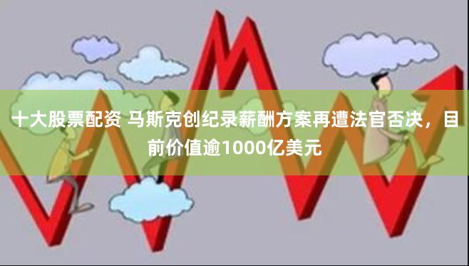 十大股票配资 马斯克创纪录薪酬方案再遭法官否决，目前价值逾1000亿美元