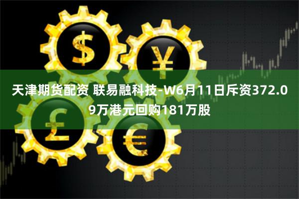 天津期货配资 联易融科技-W6月11日斥资372.09万港元回购181万股