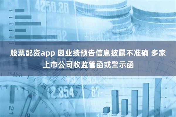 股票配资app 因业绩预告信息披露不准确 多家上市公司收监管函或警示函