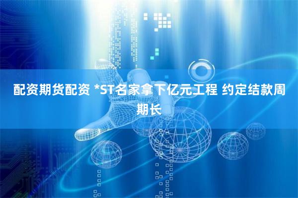 配资期货配资 *ST名家拿下亿元工程 约定结款周期长