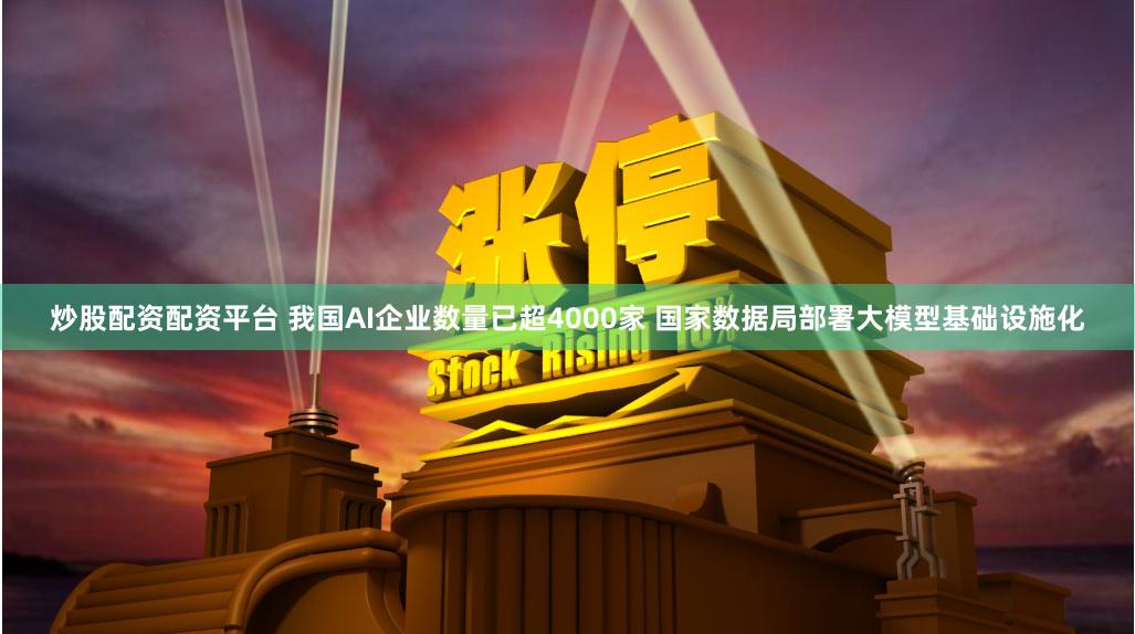 炒股配资配资平台 我国AI企业数量已超4000家 国家数据局部署大模型基础设施化