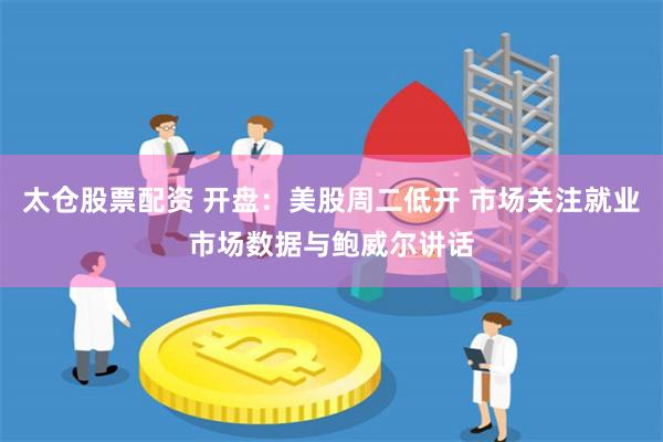 太仓股票配资 开盘：美股周二低开 市场关注就业市场数据与鲍威尔讲话