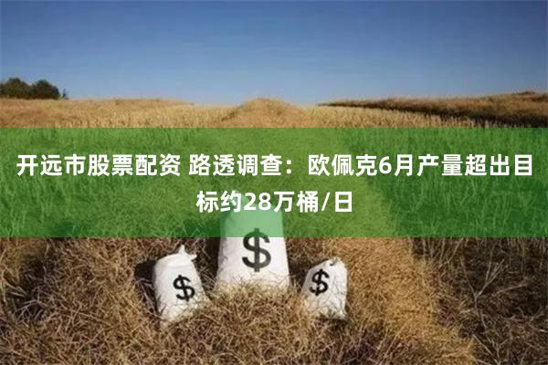 开远市股票配资 路透调查：欧佩克6月产量超出目标约28万桶/日