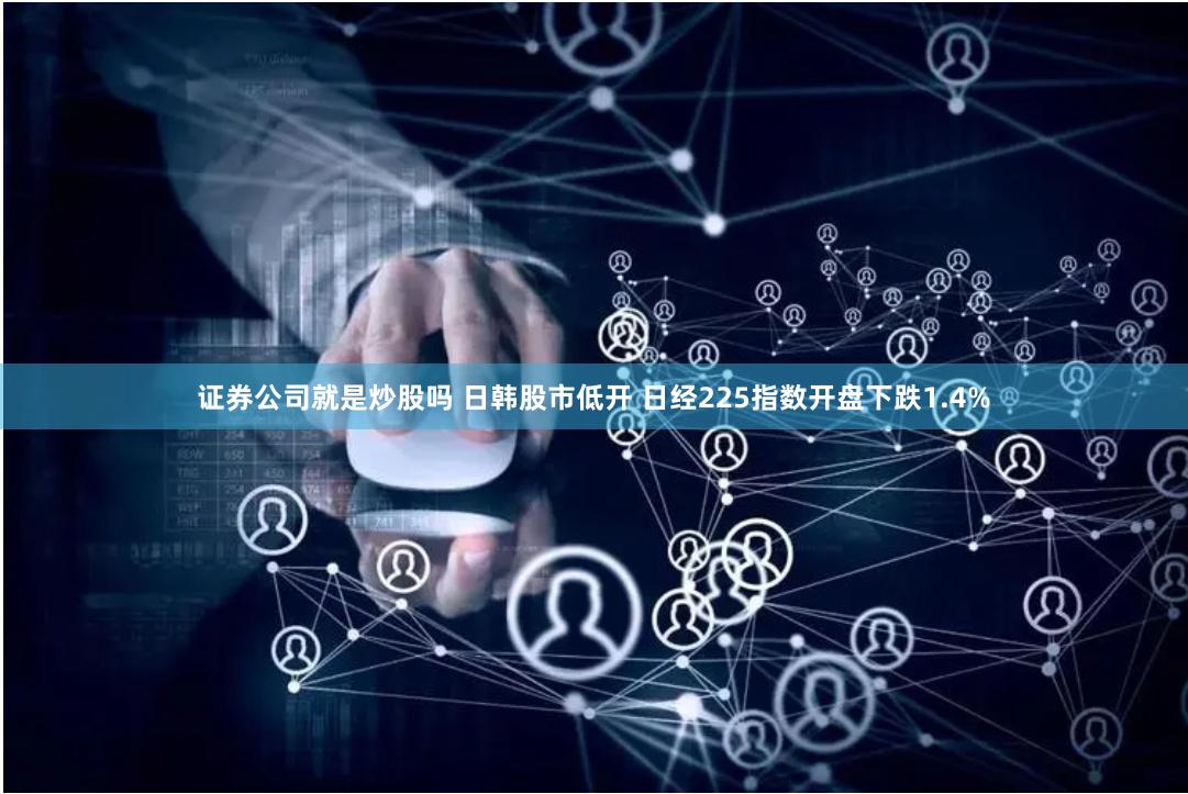 证券公司就是炒股吗 日韩股市低开 日经225指数开盘下跌1.4%