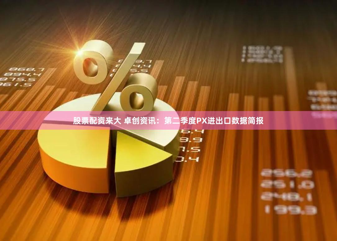 股票配资来大 卓创资讯：第二季度PX进出口数据简报