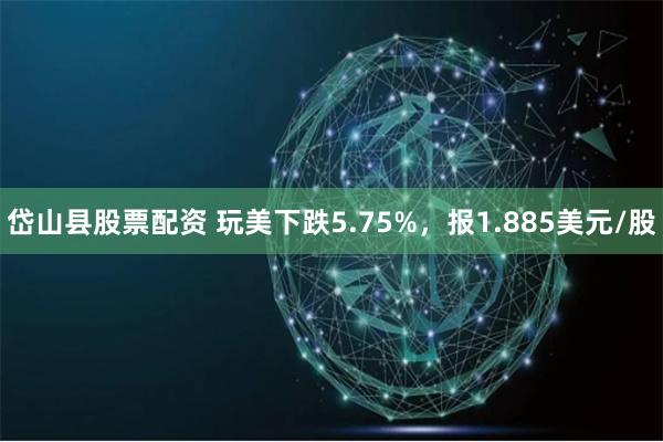 岱山县股票配资 玩美下跌5.75%，报1.885美元/股