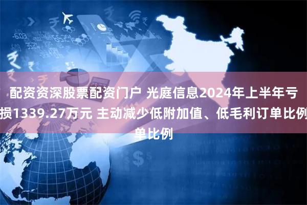 配资资深股票配资门户 光庭信息2024年上半年亏损1339.27万元 主动减少低附加值、低毛利订单比例