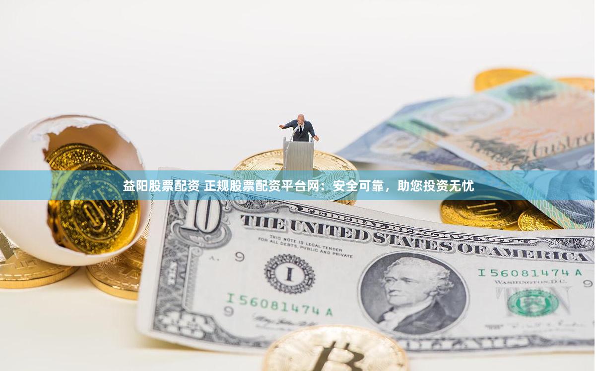 益阳股票配资 正规股票配资平台网：安全可靠，助您投资无忧