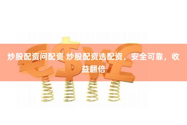 炒股配资问配资 炒股配资选配资，安全可靠，收益翻倍