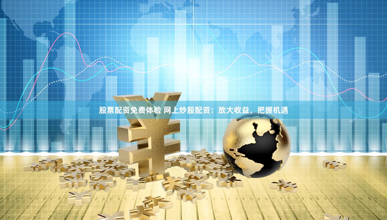 股票配资免费体验 网上炒股配资：放大收益，把握机遇