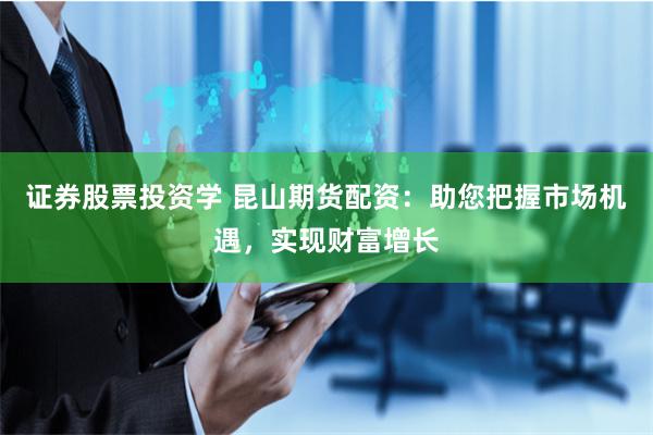 证券股票投资学 昆山期货配资：助您把握市场机遇，实现财富增长