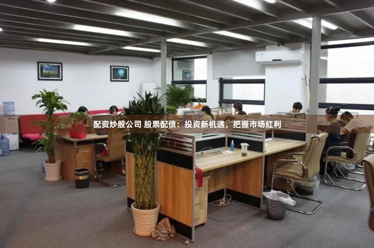 配资炒股公司 股票配债：投资新机遇，把握市场红利