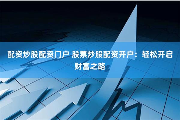 配资炒股配资门户 股票炒股配资开户：轻松开启财富之路