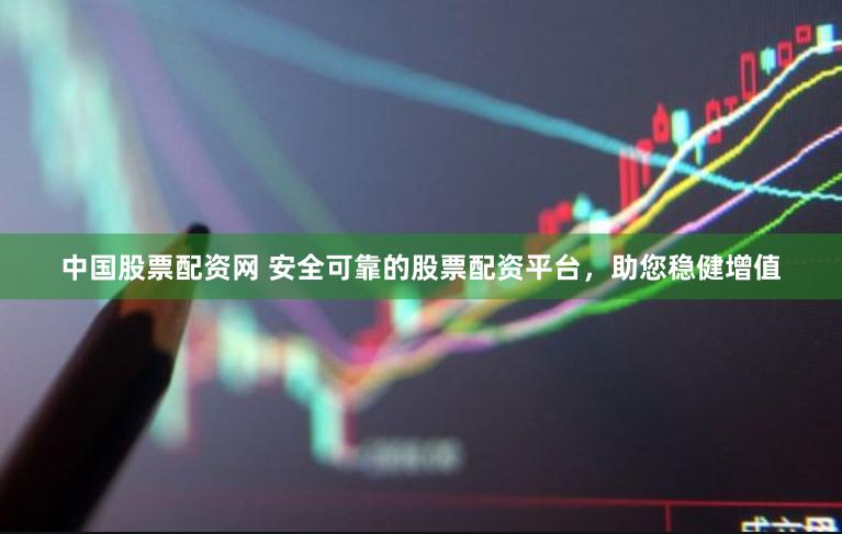 中国股票配资网 安全可靠的股票配资平台，助您稳健增值