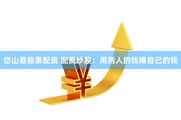 岱山县股票配资 配资炒股：用别人的钱赚自己的钱